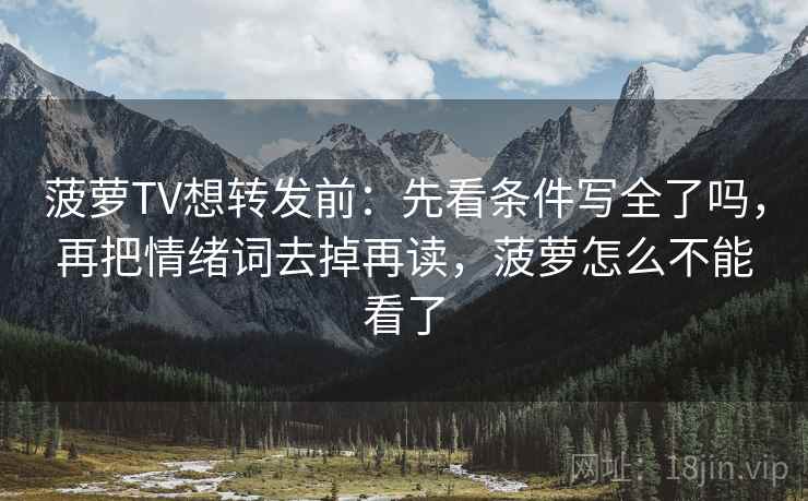 菠萝TV想转发前：先看条件写全了吗，再把情绪词去掉再读，菠萝怎么不能看了