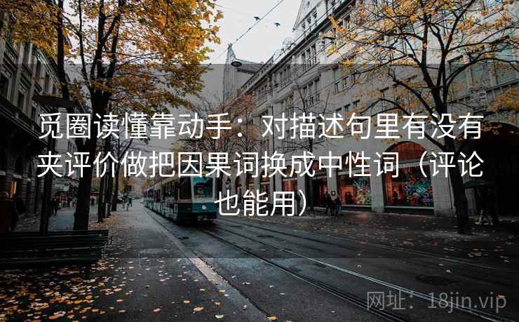 觅圈读懂靠动手：对描述句里有没有夹评价做把因果词换成中性词（评论也能用）