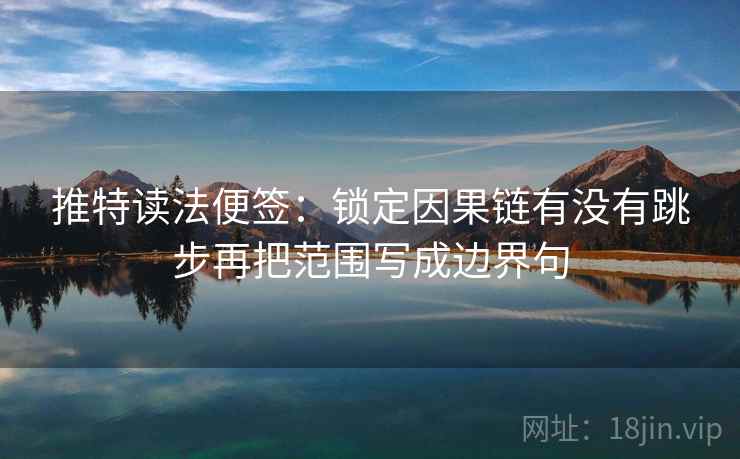 推特读法便签：锁定因果链有没有跳步再把范围写成边界句