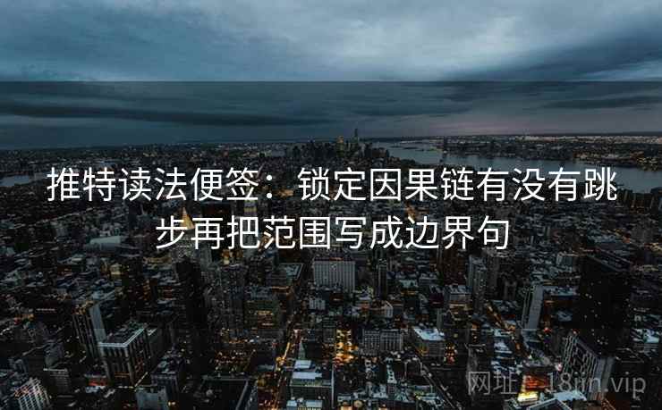 推特读法便签：锁定因果链有没有跳步再把范围写成边界句