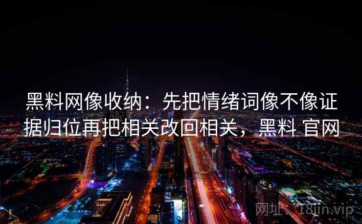 黑料网像收纳：先把情绪词像不像证据归位再把相关改回相关，黑料 官网