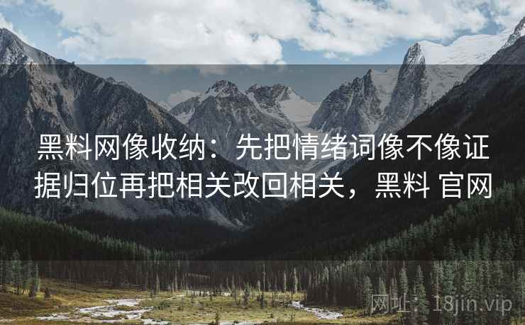黑料网像收纳：先把情绪词像不像证据归位再把相关改回相关，黑料 官网