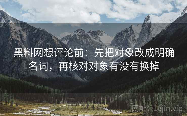 黑料网想评论前：先把对象改成明确名词，再核对对象有没有换掉