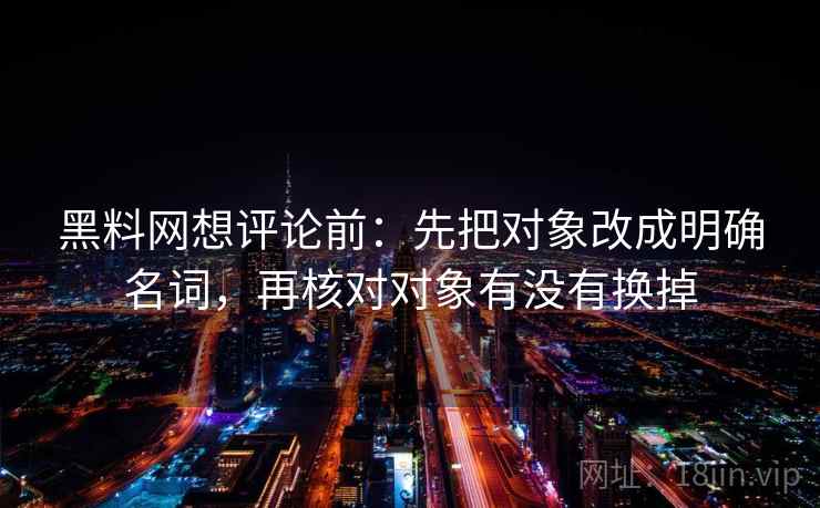 黑料网想评论前：先把对象改成明确名词，再核对对象有没有换掉