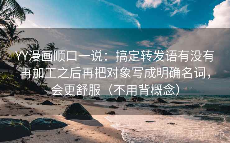 YY漫画顺口一说：搞定转发语有没有再加工之后再把对象写成明确名词，会更舒服（不用背概念）