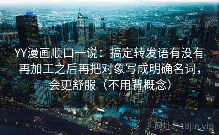 YY漫画顺口一说：搞定转发语有没有再加工之后再把对象写成明确名词，会更舒服（不用背概念）
