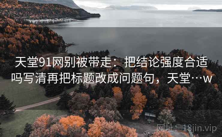 天堂91网别被带走：把结论强度合适吗写清再把标题改成问题句，天堂…w