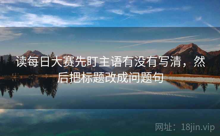 读每日大赛先盯主语有没有写清，然后把标题改成问题句