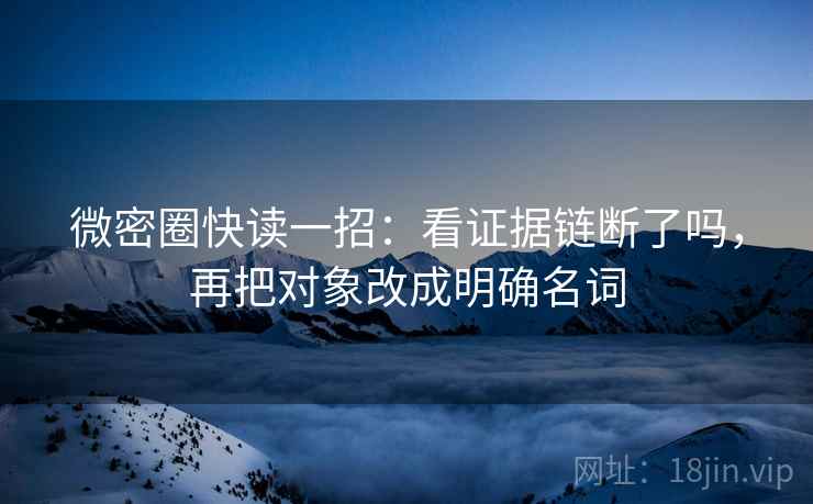 微密圈快读一招：看证据链断了吗，再把对象改成明确名词