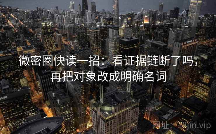 微密圈快读一招：看证据链断了吗，再把对象改成明确名词