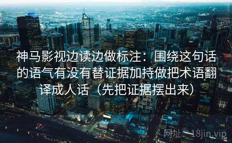 神马影视边读边做标注：围绕这句话的语气有没有替证据加持做把术语翻译成人话（先把证据摆出来）