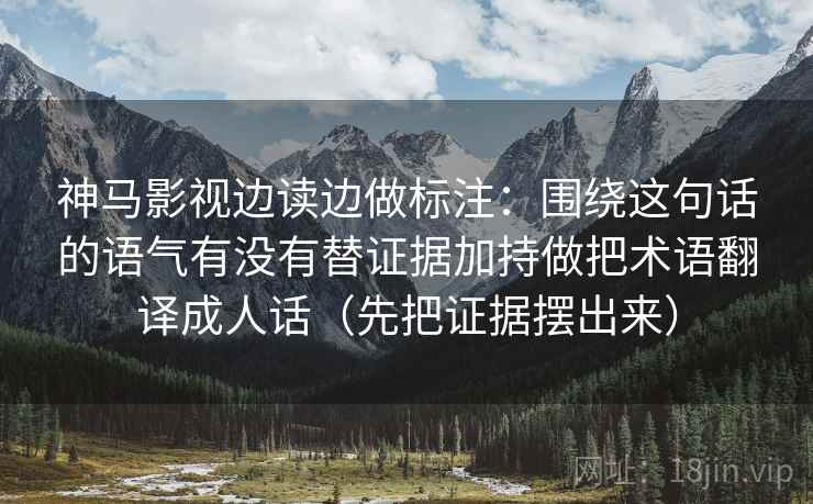 神马影视边读边做标注：围绕这句话的语气有没有替证据加持做把术语翻译成人话（先把证据摆出来）
