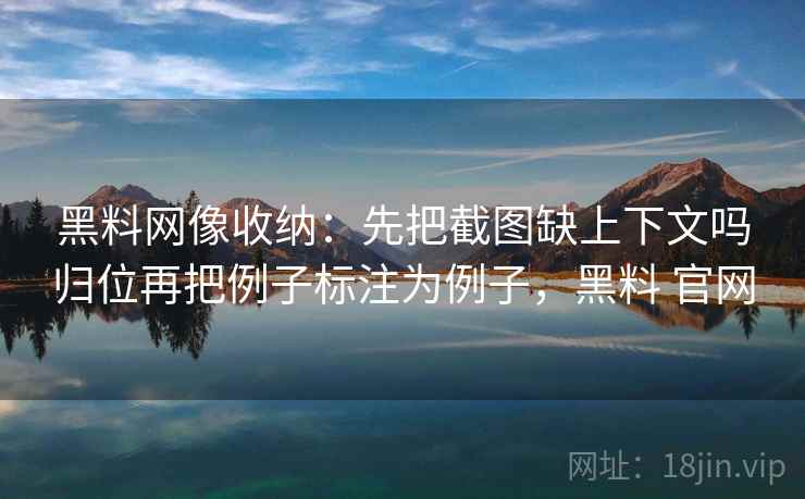 黑料网像收纳：先把截图缺上下文吗归位再把例子标注为例子，黑料 官网
