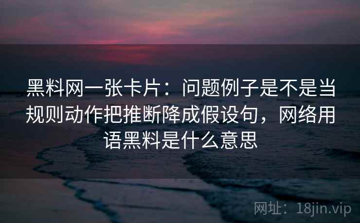 黑料网一张卡片：问题例子是不是当规则动作把推断降成假设句，网络用语黑料是什么意思