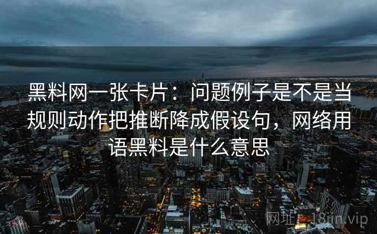 黑料网一张卡片：问题例子是不是当规则动作把推断降成假设句，网络用语黑料是什么意思