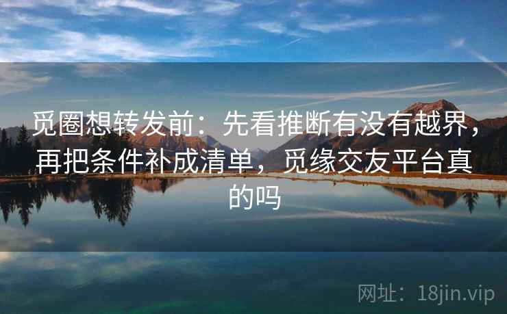 觅圈想转发前：先看推断有没有越界，再把条件补成清单，觅缘交友平台真的吗