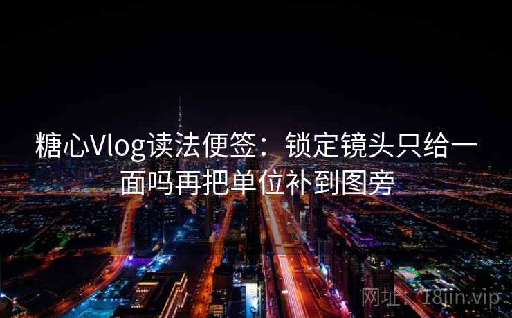 糖心Vlog读法便签：锁定镜头只给一面吗再把单位补到图旁