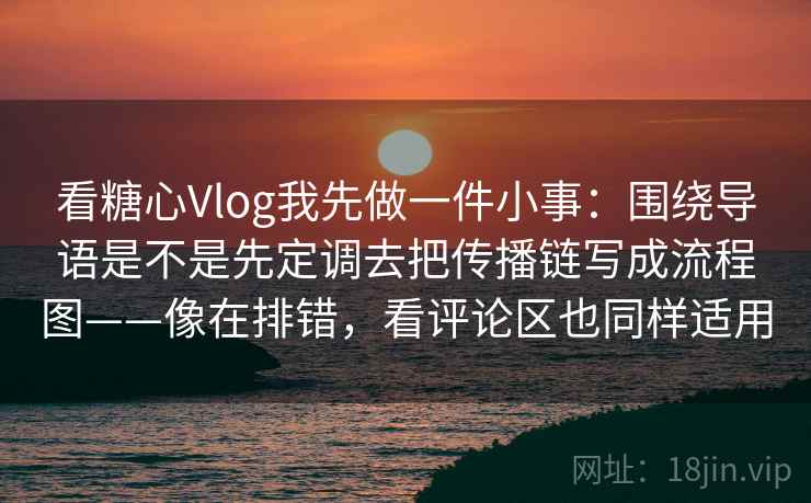 看糖心Vlog我先做一件小事：围绕导语是不是先定调去把传播链写成流程图——像在排错，看评论区也同样适用