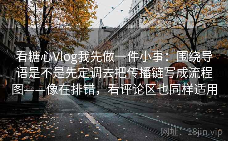 看糖心Vlog我先做一件小事：围绕导语是不是先定调去把传播链写成流程图——像在排错，看评论区也同样适用