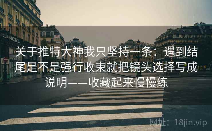 关于推特大神我只坚持一条：遇到结尾是不是强行收束就把镜头选择写成说明——收藏起来慢慢练