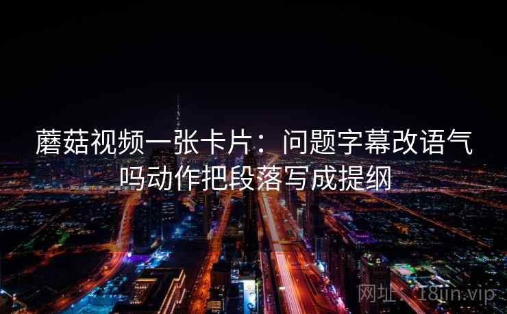 蘑菇视频一张卡片：问题字幕改语气吗动作把段落写成提纲