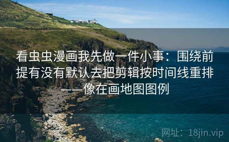 看虫虫漫画我先做一件小事：围绕前提有没有默认去把剪辑按时间线重排——像在画地图图例