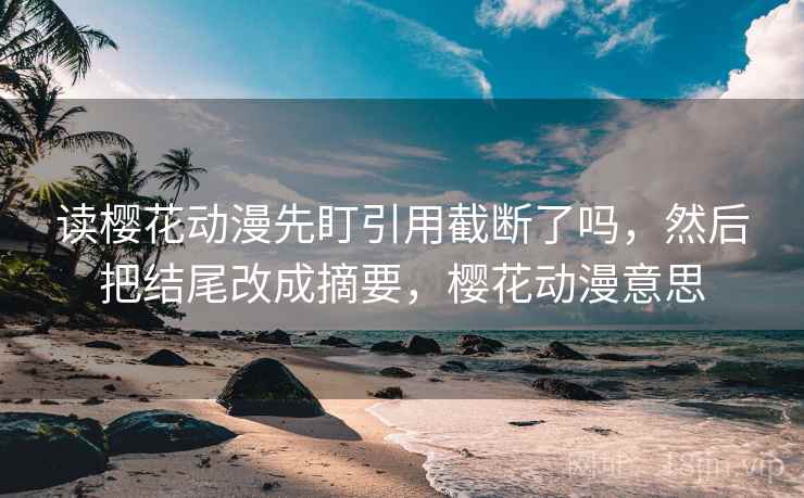 读樱花动漫先盯引用截断了吗，然后把结尾改成摘要，樱花动漫意思