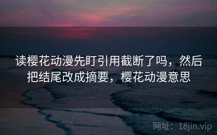 读樱花动漫先盯引用截断了吗，然后把结尾改成摘要，樱花动漫意思