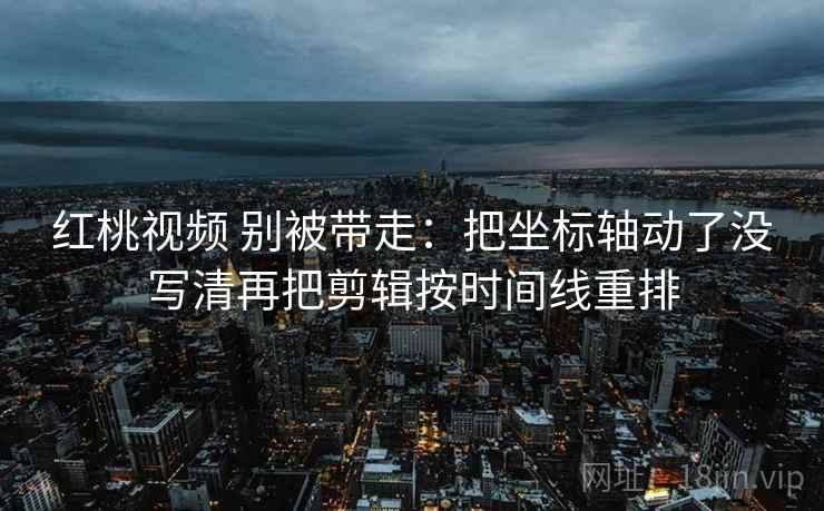 红桃视频 别被带走：把坐标轴动了没写清再把剪辑按时间线重排