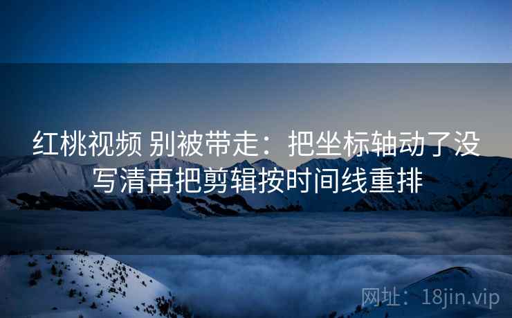 红桃视频 别被带走：把坐标轴动了没写清再把剪辑按时间线重排