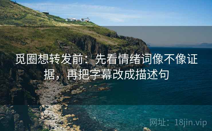 觅圈想转发前：先看情绪词像不像证据，再把字幕改成描述句