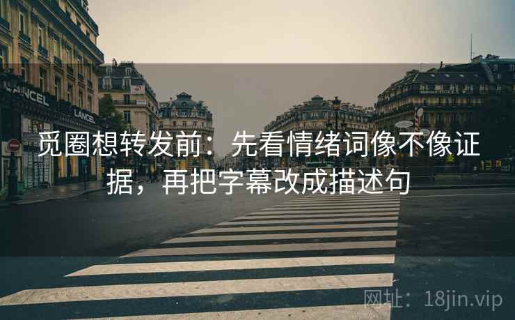 觅圈想转发前：先看情绪词像不像证据，再把字幕改成描述句