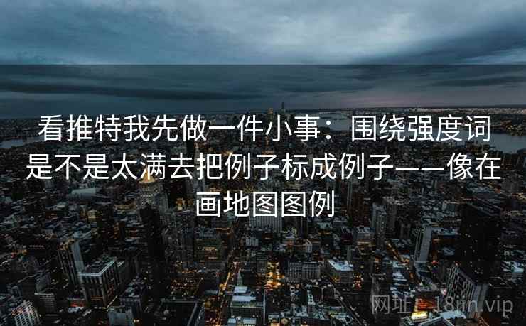 看推特我先做一件小事：围绕强度词是不是太满去把例子标成例子——像在画地图图例