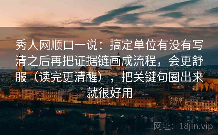 秀人网顺口一说：搞定单位有没有写清之后再把证据链画成流程，会更舒服（读完更清醒），把关键句圈出来就很好用