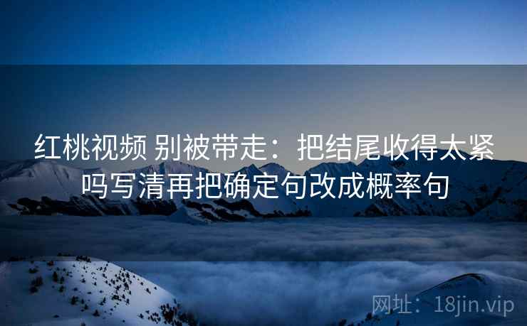 红桃视频 别被带走：把结尾收得太紧吗写清再把确定句改成概率句