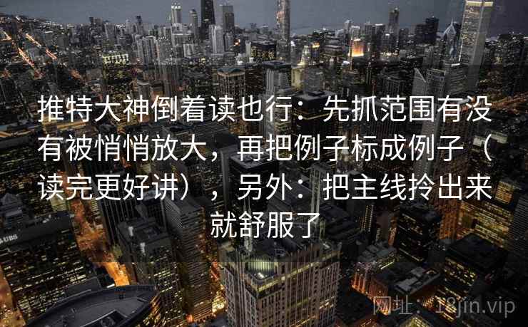 推特大神倒着读也行：先抓范围有没有被悄悄放大，再把例子标成例子（读完更好讲），另外：把主线拎出来就舒服了