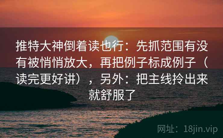 推特大神倒着读也行：先抓范围有没有被悄悄放大，再把例子标成例子（读完更好讲），另外：把主线拎出来就舒服了