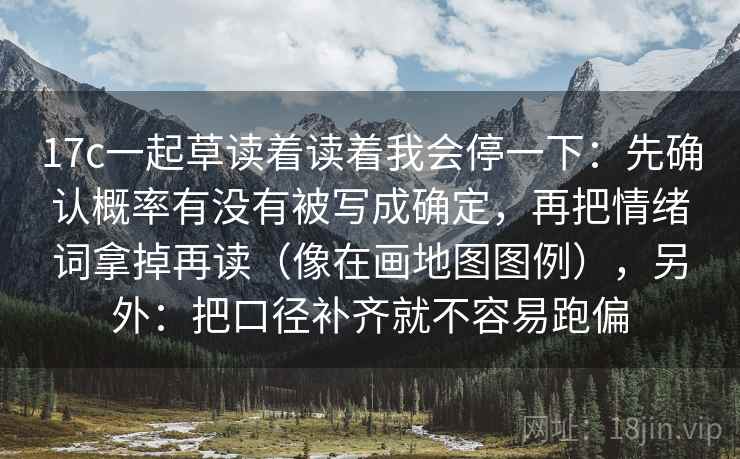 17c一起草读着读着我会停一下：先确认概率有没有被写成确定，再把情绪词拿掉再读（像在画地图图例），另外：把口径补齐就不容易跑偏