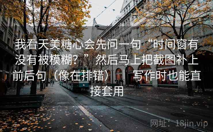 我看天美糖心会先问一句“时间窗有没有被模糊？”然后马上把截图补上前后句（像在排错） ｜ 写作时也能直接套用