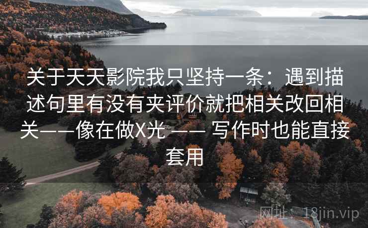 关于天天影院我只坚持一条：遇到描述句里有没有夹评价就把相关改回相关——像在做X光 —— 写作时也能直接套用
