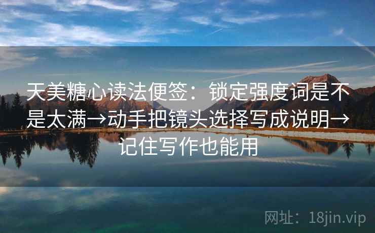 天美糖心读法便签：锁定强度词是不是太满→动手把镜头选择写成说明→记住写作也能用