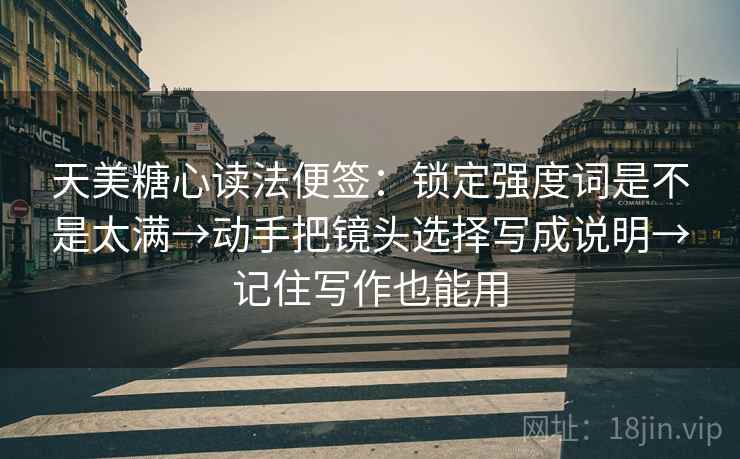 天美糖心读法便签：锁定强度词是不是太满→动手把镜头选择写成说明→记住写作也能用