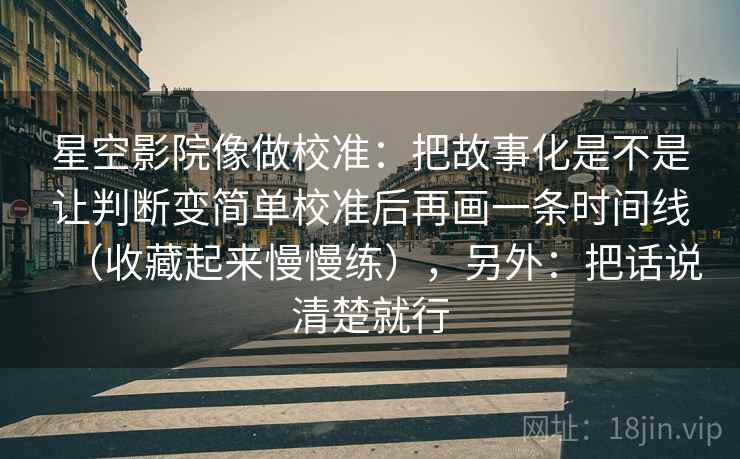 星空影院像做校准：把故事化是不是让判断变简单校准后再画一条时间线（收藏起来慢慢练），另外：把话说清楚就行