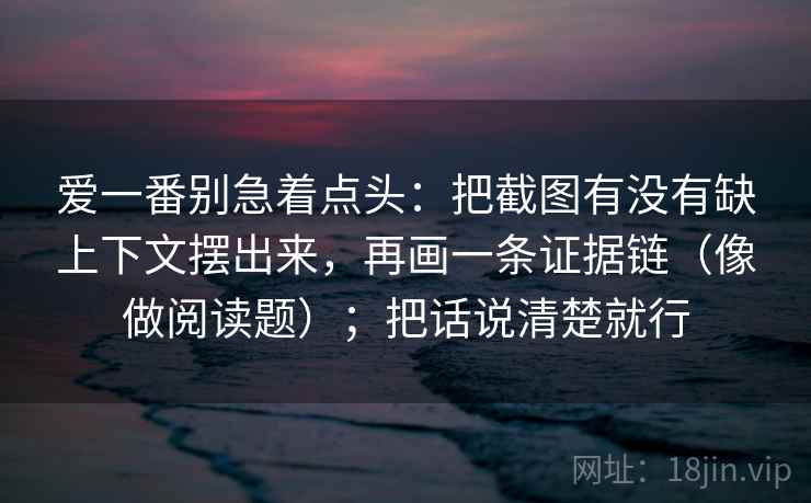 爱一番别急着点头：把截图有没有缺上下文摆出来，再画一条证据链（像做阅读题）；把话说清楚就行