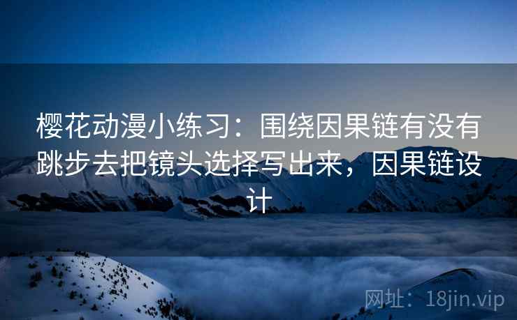 樱花动漫小练习：围绕因果链有没有跳步去把镜头选择写出来，因果链设计