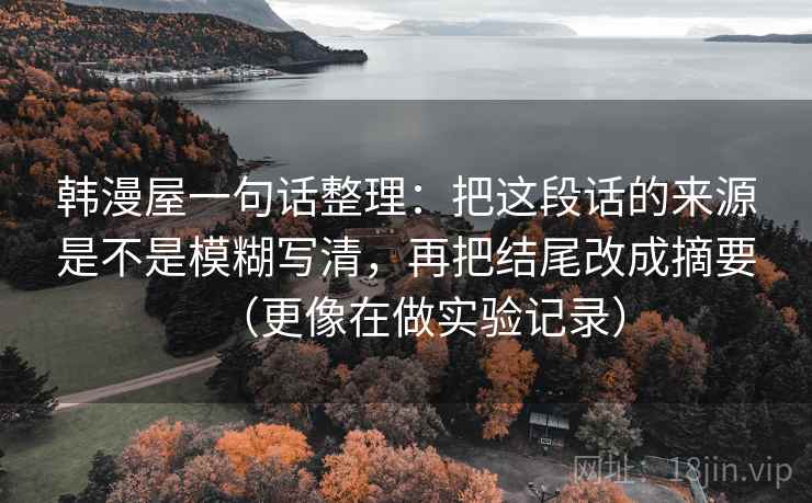 韩漫屋一句话整理：把这段话的来源是不是模糊写清，再把结尾改成摘要（更像在做实验记录）