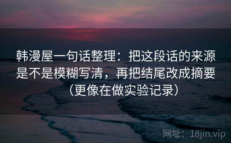 韩漫屋一句话整理：把这段话的来源是不是模糊写清，再把结尾改成摘要（更像在做实验记录）