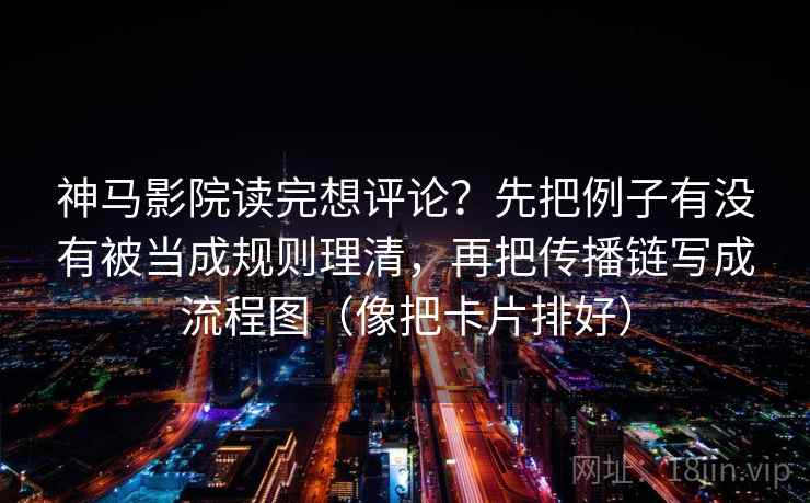 神马影院读完想评论？先把例子有没有被当成规则理清，再把传播链写成流程图（像把卡片排好）