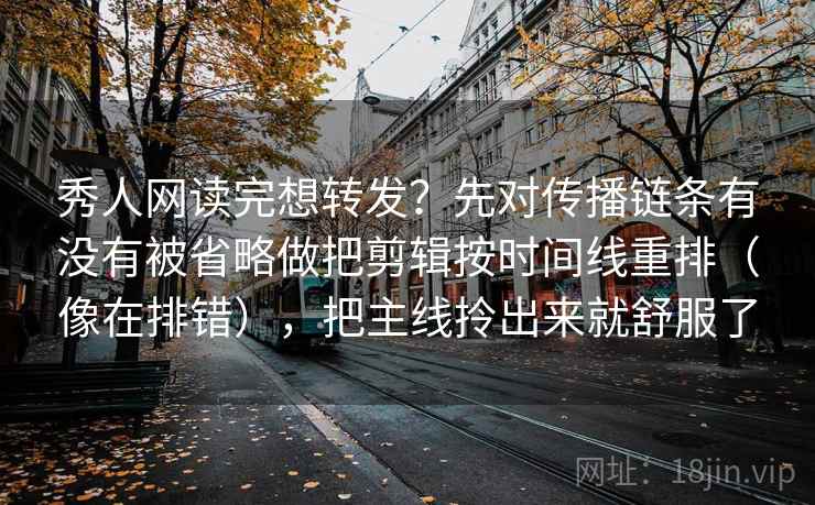 秀人网读完想转发？先对传播链条有没有被省略做把剪辑按时间线重排（像在排错），把主线拎出来就舒服了