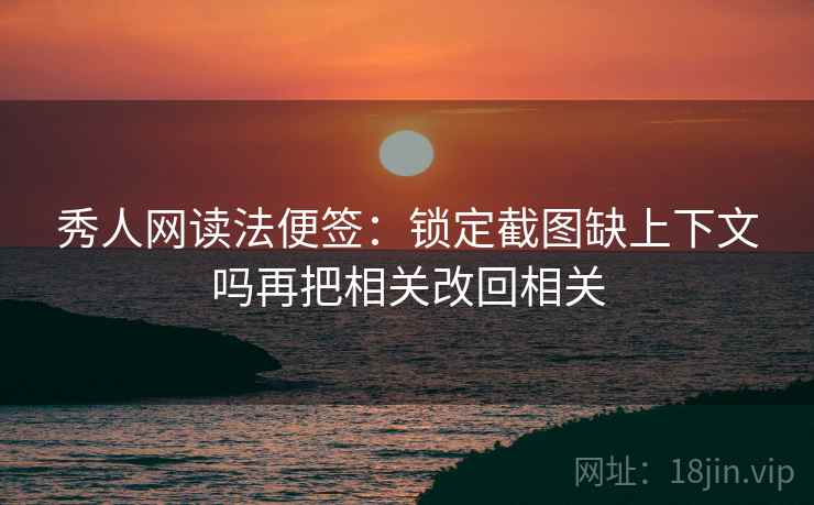 秀人网读法便签：锁定截图缺上下文吗再把相关改回相关